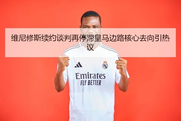 维尼修斯续约谈判再停滞皇马边路核心去向引热议