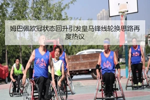 姆巴佩欧冠状态回升引发皇马锋线轮换思路再度热议